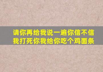 请你再给我说一遍你信不信我打死你我给你吃个鸡面条