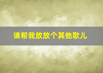 请帮我放放个其他歌儿