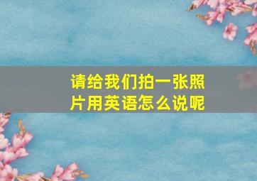 请给我们拍一张照片用英语怎么说呢