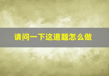 请问一下这道题怎么做