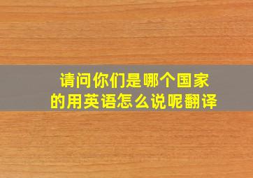 请问你们是哪个国家的用英语怎么说呢翻译