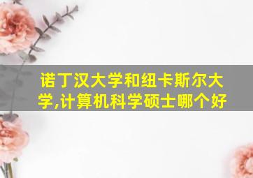 诺丁汉大学和纽卡斯尔大学,计算机科学硕士哪个好