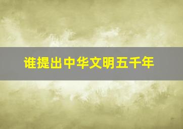 谁提出中华文明五千年