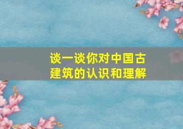 谈一谈你对中国古建筑的认识和理解