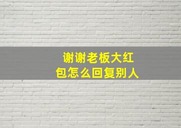 谢谢老板大红包怎么回复别人