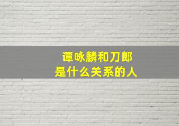 谭咏麟和刀郎是什么关系的人