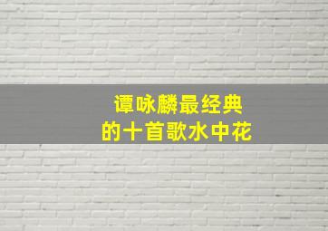 谭咏麟最经典的十首歌水中花