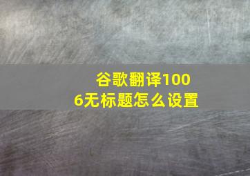 谷歌翻译1006无标题怎么设置