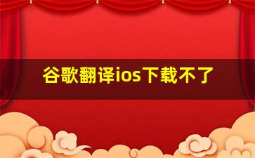 谷歌翻译ios下载不了