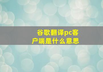 谷歌翻译pc客户端是什么意思