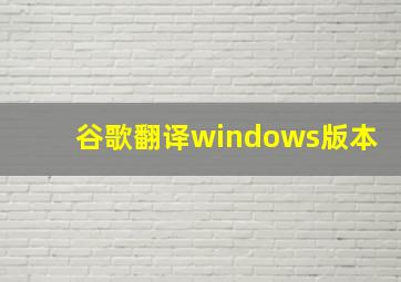 谷歌翻译windows版本