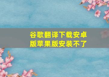 谷歌翻译下载安卓版苹果版安装不了