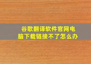 谷歌翻译软件官网电脑下载链接不了怎么办