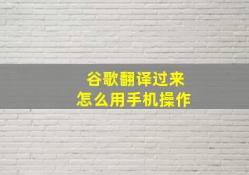 谷歌翻译过来怎么用手机操作