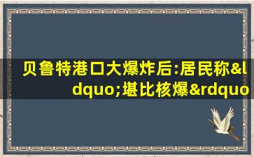 贝鲁特港口大爆炸后:居民称“堪比核爆”,医院不堪重负