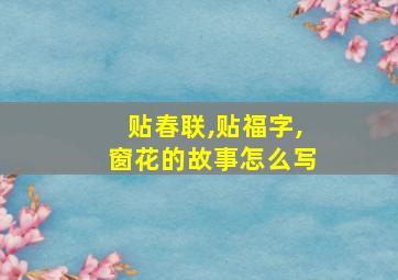 贴春联,贴福字,窗花的故事怎么写