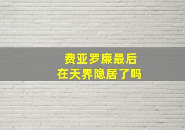 费亚罗廉最后在天界隐居了吗