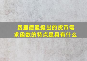 费里德曼提出的货币需求函数的特点是具有什么