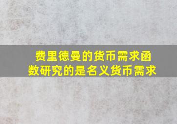 费里德曼的货币需求函数研究的是名义货币需求