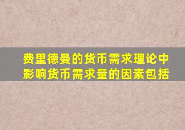 费里德曼的货币需求理论中影响货币需求量的因素包括