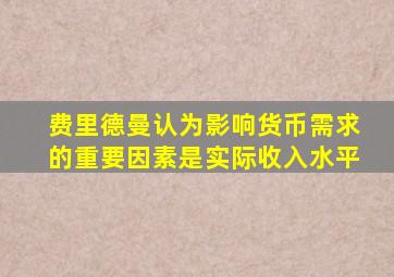 费里德曼认为影响货币需求的重要因素是实际收入水平