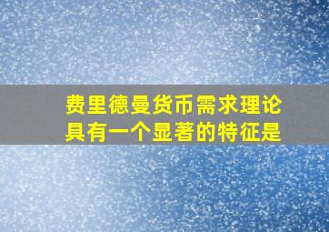 费里德曼货币需求理论具有一个显著的特征是