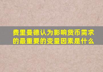 费里曼德认为影响货币需求的最重要的变量因素是什么