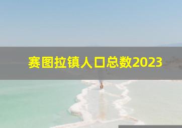 赛图拉镇人口总数2023