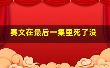 赛文在最后一集里死了没