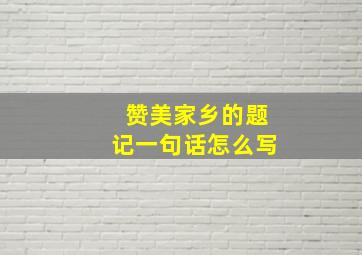 赞美家乡的题记一句话怎么写