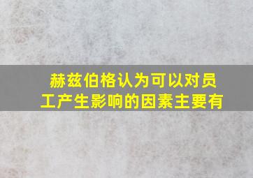 赫兹伯格认为可以对员工产生影响的因素主要有