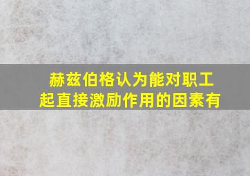 赫兹伯格认为能对职工起直接激励作用的因素有