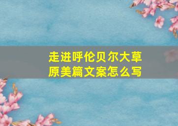 走进呼伦贝尔大草原美篇文案怎么写