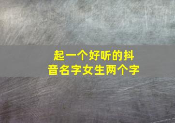 起一个好听的抖音名字女生两个字