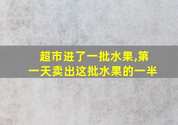 超市进了一批水果,第一天卖出这批水果的一半