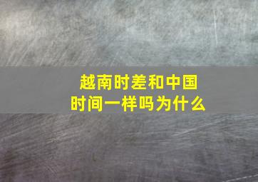 越南时差和中国时间一样吗为什么