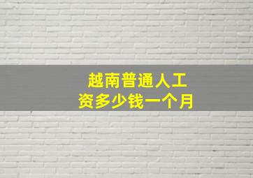 越南普通人工资多少钱一个月