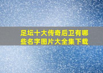 足坛十大传奇后卫有哪些名字图片大全集下载