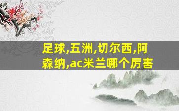 足球,五洲,切尔西,阿森纳,ac米兰哪个厉害