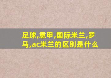 足球,意甲,国际米兰,罗马,ac米兰的区别是什么