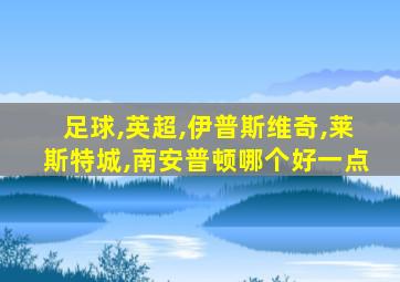 足球,英超,伊普斯维奇,莱斯特城,南安普顿哪个好一点