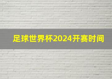 足球世界杯2024开赛时间