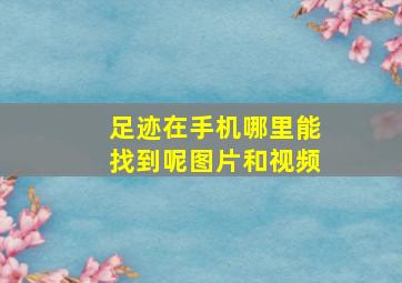 足迹在手机哪里能找到呢图片和视频