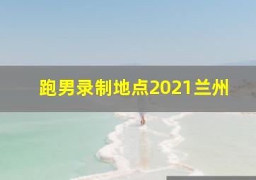 跑男录制地点2021兰州