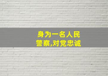 身为一名人民警察,对党忠诚