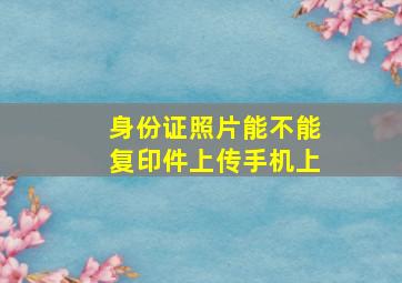 身份证照片能不能复印件上传手机上