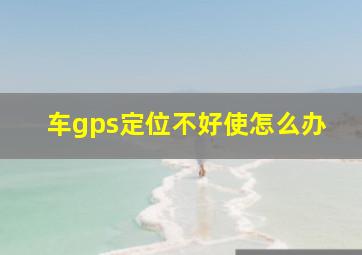 车gps定位不好使怎么办