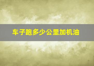 车子跑多少公里加机油