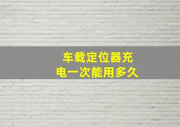 车载定位器充电一次能用多久