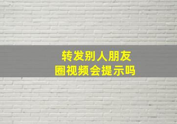 转发别人朋友圈视频会提示吗